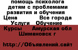 помощь психолога детям с проблемами развития и обучения › Цена ­ 1 000 - Все города Услуги » Обучение. Курсы   . Амурская обл.,Шимановск г.